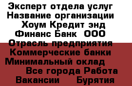 Эксперт отдела услуг › Название организации ­ Хоум Кредит энд Финанс Банк, ООО › Отрасль предприятия ­ Коммерческие банки › Минимальный оклад ­ 22 000 - Все города Работа » Вакансии   . Бурятия респ.